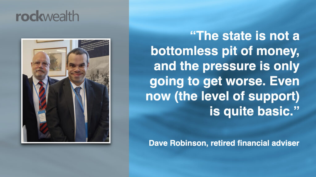 “The state is not a bottomless pit of money, and the pressure is only going to get worse. Even now (the level of support) is quite basic.” Dave Robinson, retired financial adviser