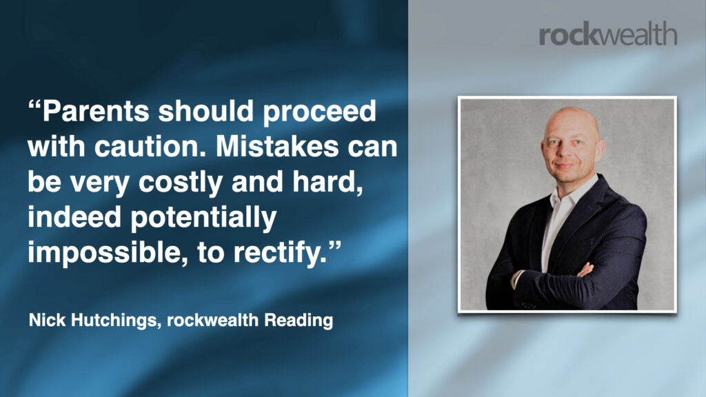 “Parents should proceed with caution. Mistakes can be very costly and hard, indeed potentially impossible, to rectify.” Nick Hutchings, rockwealth Reading